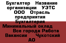 Бухгалтер › Название организации ­ УЭТС, ООО › Отрасль предприятия ­ Бухгалтерия › Минимальный оклад ­ 25 000 - Все города Работа » Вакансии   . Чукотский АО